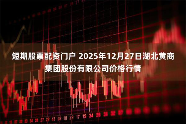 短期股票配资门户 2025年12月27日湖北黄商集团股份有限公司价格行情