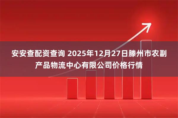 安安查配资查询 2025年12月27日滕州市农副产品物流中心有限公司价格行情