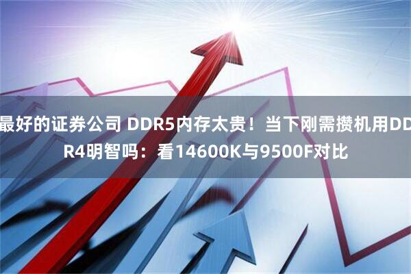 最好的证券公司 DDR5内存太贵！当下刚需攒机用DDR4明智吗：看14600K与9500F对比