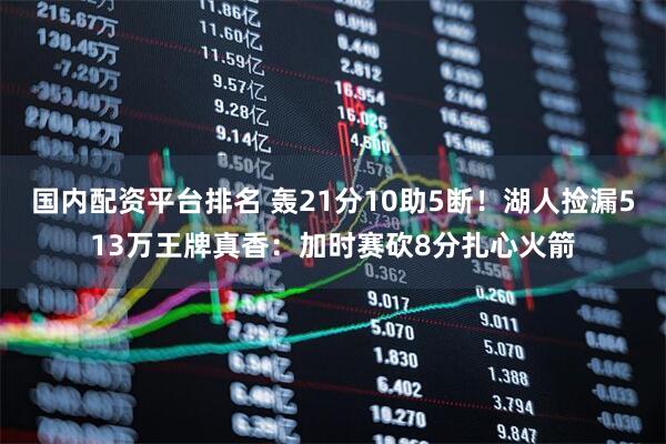 国内配资平台排名 轰21分10助5断！湖人捡漏513万王牌真香：加时赛砍8分扎心火箭