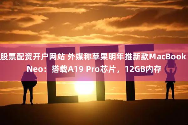 股票配资开户网站 外媒称苹果明年推新款MacBook Neo：搭载A19 Pro芯片，12GB内存