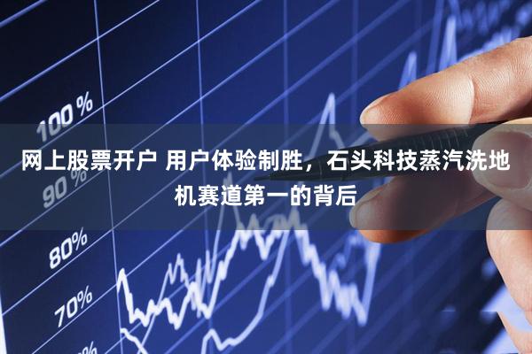 网上股票开户 用户体验制胜，石头科技蒸汽洗地机赛道第一的背后