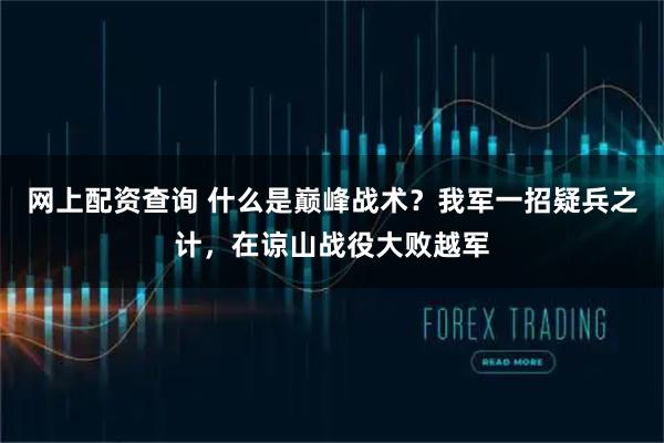 网上配资查询 什么是巅峰战术？我军一招疑兵之计，在谅山战役大败越军
