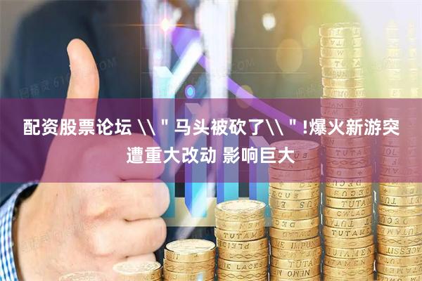 配资股票论坛 \＂马头被砍了\＂!爆火新游突遭重大改动 影响巨大