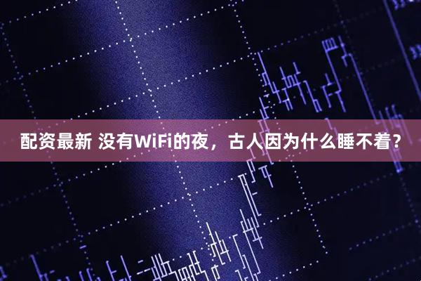 配资最新 没有WiFi的夜，古人因为什么睡不着？