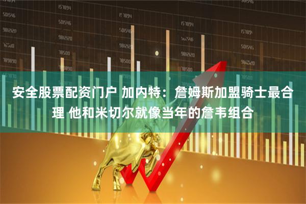 安全股票配资门户 加内特：詹姆斯加盟骑士最合理 他和米切尔就像当年的詹韦组合