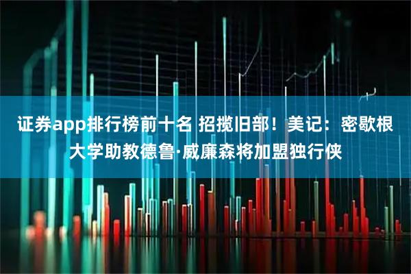 证券app排行榜前十名 招揽旧部！美记：密歇根大学助教德鲁·威廉森将加盟独行侠