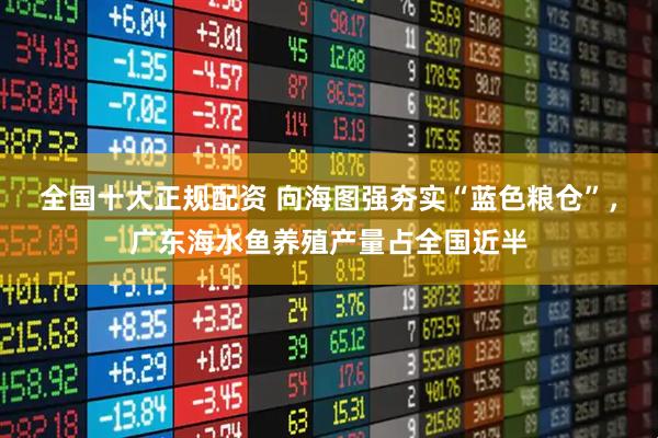 全国十大正规配资 向海图强夯实“蓝色粮仓”，广东海水鱼养殖产量占全国近半