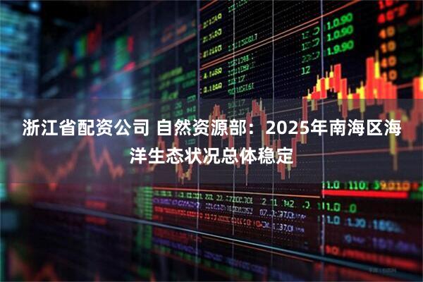 浙江省配资公司 自然资源部：2025年南海区海洋生态状况总体稳定