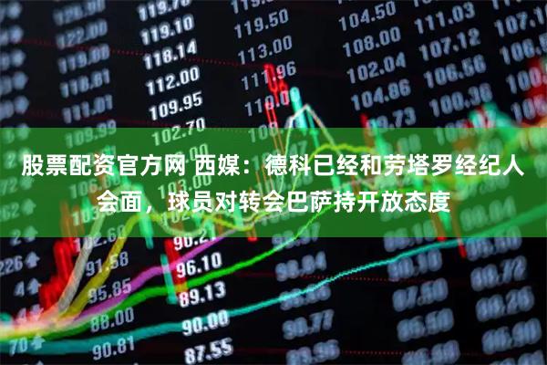 股票配资官方网 西媒：德科已经和劳塔罗经纪人会面，球员对转会巴萨持开放态度