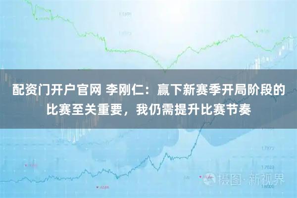 配资门开户官网 李刚仁：赢下新赛季开局阶段的比赛至关重要，我仍需提升比赛节奏