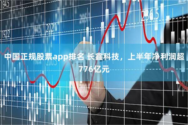 中国正规股票app排名 长鑫科技，上半年净利润超776亿元