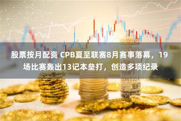 股票按月配资 CPB夏至联赛8月赛事落幕，19 场比赛轰出13记本垒打，创造多项纪录