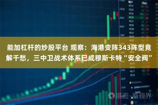 能加杠杆的炒股平台 观察：海港变阵343阵型竟解千愁，三中卫战术体系已成穆斯卡特“安全阀”