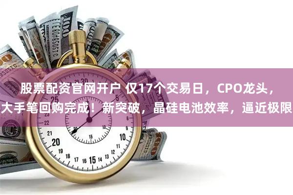 股票配资官网开户 仅17个交易日，CPO龙头，大手笔回购完成！新突破，晶硅电池效率，逼近极限