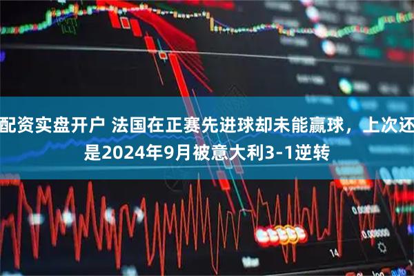 配资实盘开户 法国在正赛先进球却未能赢球，上次还是2024年9月被意大利3-1逆转