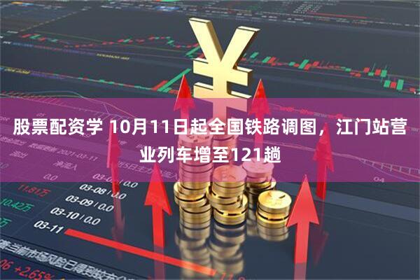 股票配资学 10月11日起全国铁路调图，江门站营业列车增至121趟