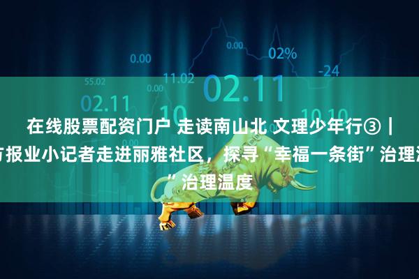 在线股票配资门户 走读南山北 文理少年行③｜南方报业小记者走进丽雅社区，探寻“幸福一条街”治理温度
