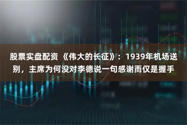 股票实盘配资 《伟大的长征》：1939年机场送别，主席为何没对李德说一句感谢而仅是握手