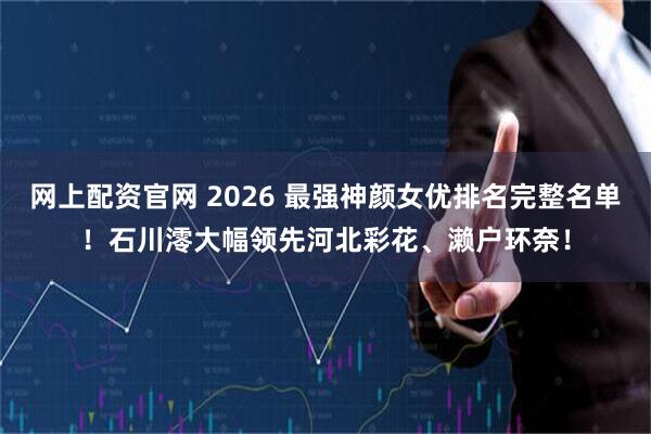 网上配资官网 2026 最强神颜女优排名完整名单！石川澪大幅领先河北彩花、濑户环奈！